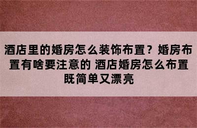 酒店里的婚房怎么装饰布置？婚房布置有啥要注意的 酒店婚房怎么布置既简单又漂亮